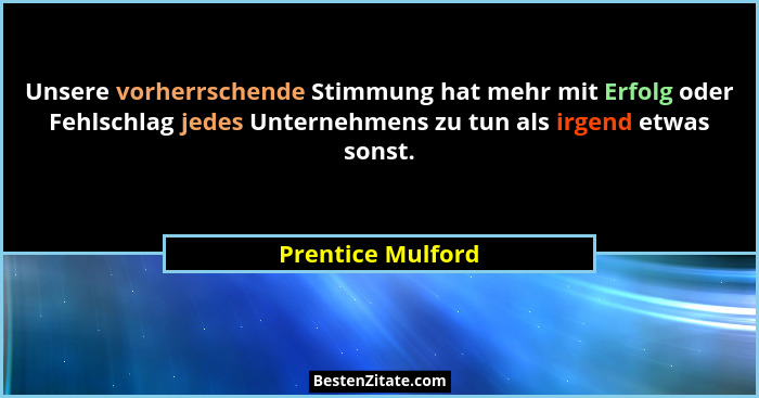 Unsere vorherrschende Stimmung hat mehr mit Erfolg oder Fehlschlag jedes Unternehmens zu tun als irgend etwas sonst.... - Prentice Mulford