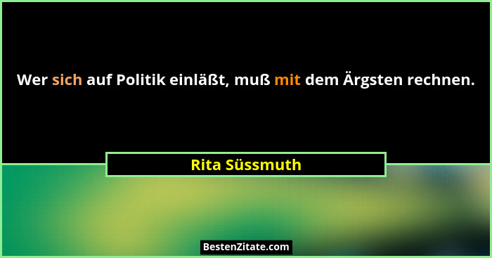 Wer sich auf Politik einläßt, muß mit dem Ärgsten rechnen.... - Rita Süssmuth