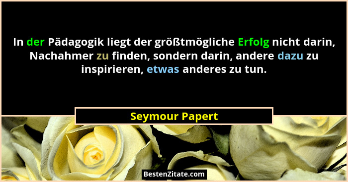 In der Pädagogik liegt der größtmögliche Erfolg nicht darin, Nachahmer zu finden, sondern darin, andere dazu zu inspirieren, etwas an... - Seymour Papert