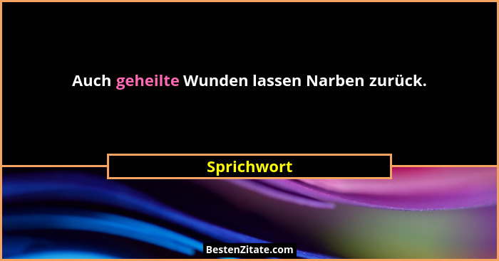 Auch geheilte Wunden lassen Narben zurück.... - Sprichwort