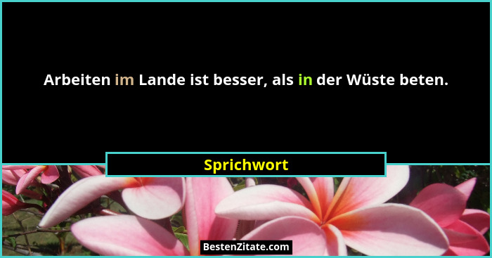 Arbeiten im Lande ist besser, als in der Wüste beten.... - Sprichwort