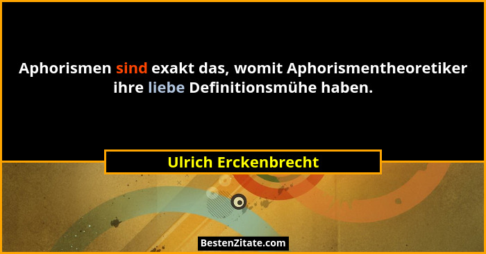 Aphorismen sind exakt das, womit Aphorismentheoretiker ihre liebe Definitionsmühe haben.... - Ulrich Erckenbrecht