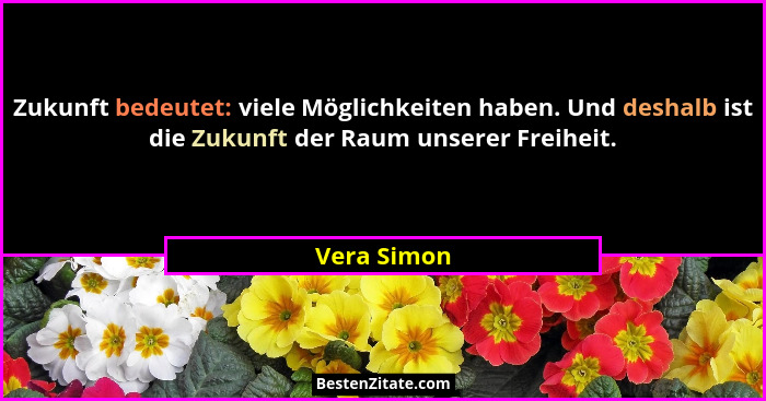 Zukunft bedeutet: viele Möglichkeiten haben. Und deshalb ist die Zukunft der Raum unserer Freiheit.... - Vera Simon