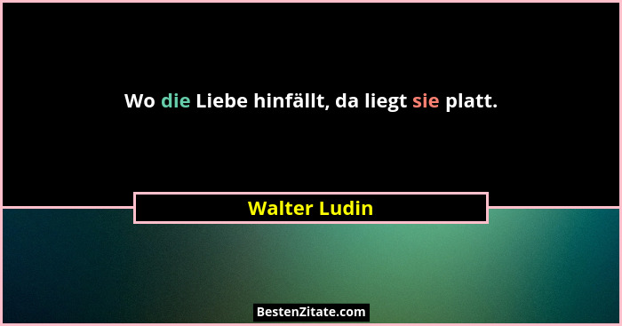 Wo die Liebe hinfällt, da liegt sie platt.... - Walter Ludin