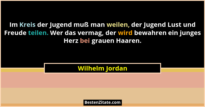 Im Kreis der Jugend muß man weilen, der Jugend Lust und Freude teilen. Wer das vermag, der wird bewahren ein junges Herz bei grauen H... - Wilhelm Jordan