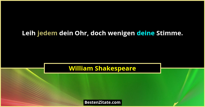 Leih jedem dein Ohr, doch wenigen deine Stimme.... - William Shakespeare
