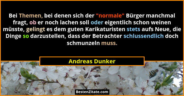 Bei Themen, bei denen sich der "normale" Bürger manchmal fragt, ob er noch lachen soll oder eigentlich schon weinen müsste, g... - Andreas Dunker