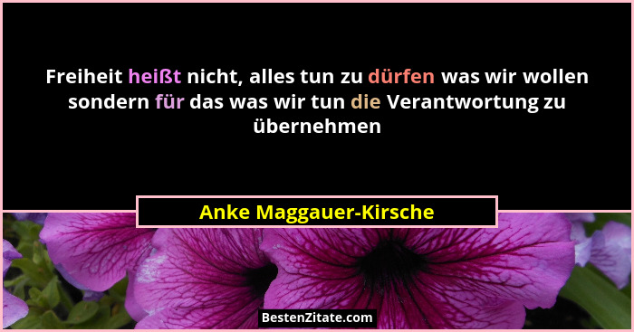 Freiheit heißt nicht, alles tun zu dürfen was wir wollen sondern für das was wir tun die Verantwortung zu übernehmen... - Anke Maggauer-Kirsche