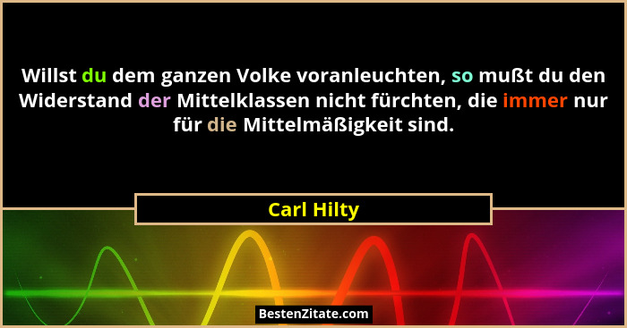 Willst du dem ganzen Volke voranleuchten, so mußt du den Widerstand der Mittelklassen nicht fürchten, die immer nur für die Mittelmäßigke... - Carl Hilty