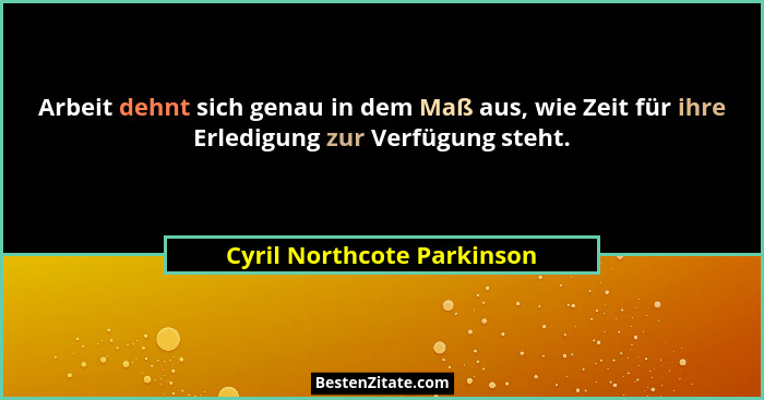 Arbeit dehnt sich genau in dem Maß aus, wie Zeit für ihre Erledigung zur Verfügung steht.... - Cyril Northcote Parkinson