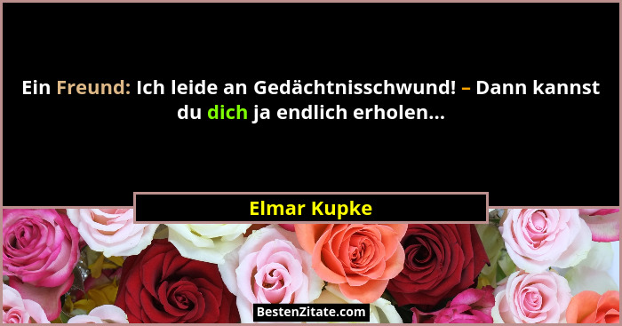 Ein Freund: Ich leide an Gedächtnisschwund! – Dann kannst du dich ja endlich erholen...... - Elmar Kupke