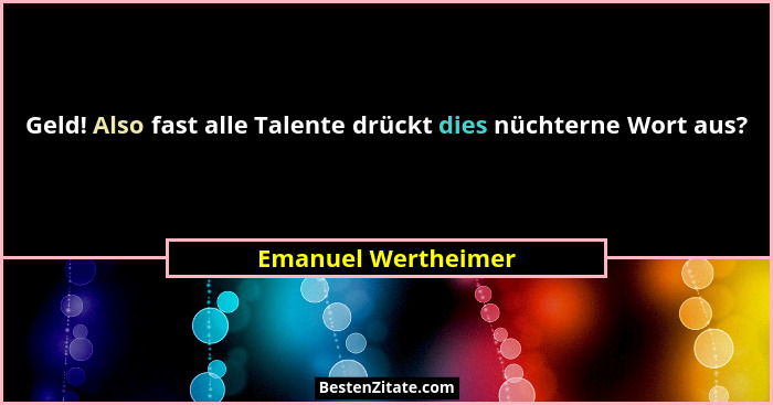 Geld! Also fast alle Talente drückt dies nüchterne Wort aus?... - Emanuel Wertheimer