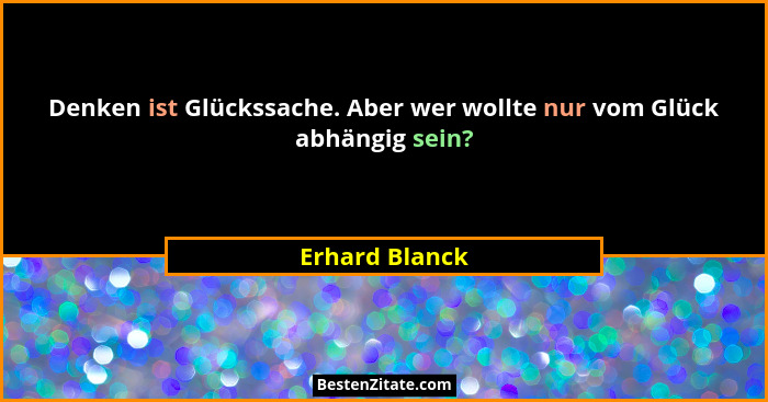 Denken ist Glückssache. Aber wer wollte nur vom Glück abhängig sein?... - Erhard Blanck