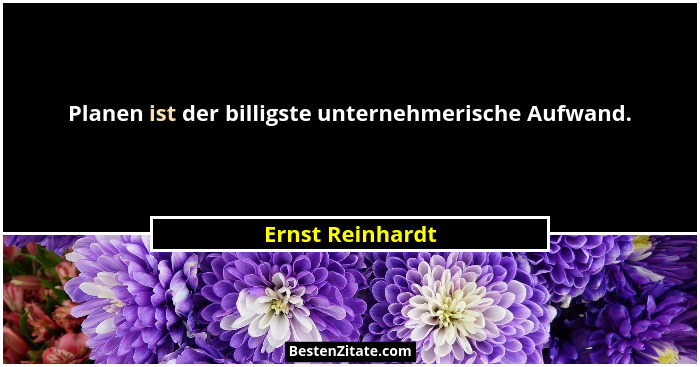 Planen ist der billigste unternehmerische Aufwand.... - Ernst Reinhardt