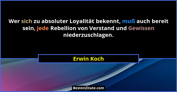 Wer sich zu absoluter Loyalität bekennt, muß auch bereit sein, jede Rebellion von Verstand und Gewissen niederzuschlagen.... - Erwin Koch