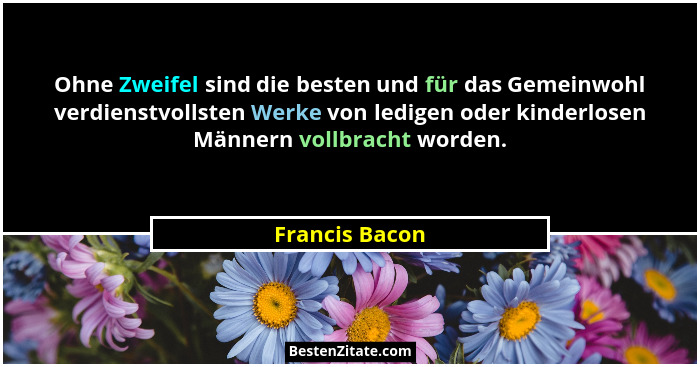 Ohne Zweifel sind die besten und für das Gemeinwohl verdienstvollsten Werke von ledigen oder kinderlosen Männern vollbracht worden.... - Francis Bacon