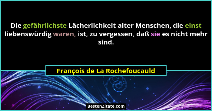Die gefährlichste Lächerlichkeit alter Menschen, die einst liebenswürdig waren, ist, zu vergessen, daß sie es nicht meh... - François de La Rochefoucauld