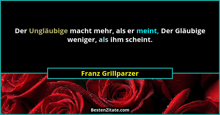 Der Ungläubige macht mehr, als er meint, Der Gläubige weniger, als ihm scheint.... - Franz Grillparzer