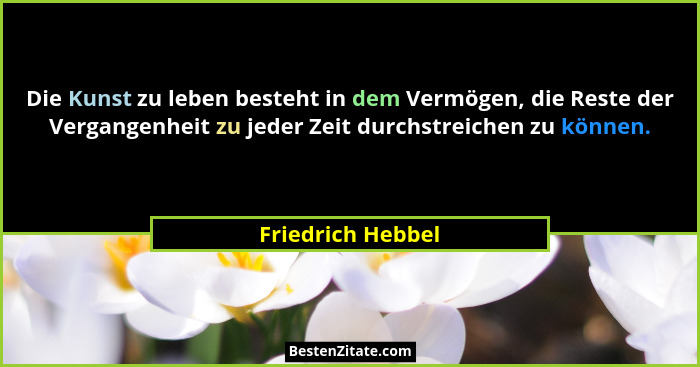 Die Kunst zu leben besteht in dem Vermögen, die Reste der Vergangenheit zu jeder Zeit durchstreichen zu können.... - Friedrich Hebbel