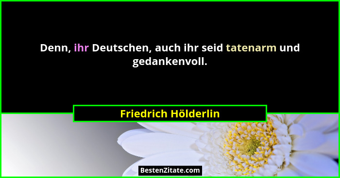 Denn, ihr Deutschen, auch ihr seid tatenarm und gedankenvoll.... - Friedrich Hölderlin