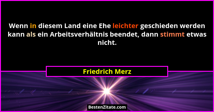 Wenn in diesem Land eine Ehe leichter geschieden werden kann als ein Arbeitsverhältnis beendet, dann stimmt etwas nicht.... - Friedrich Merz