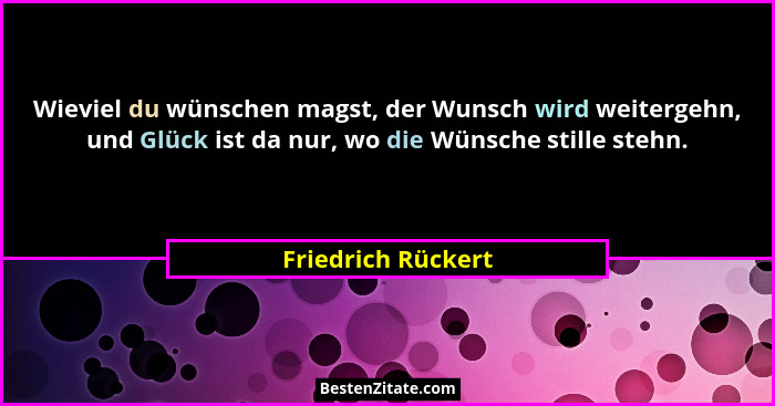 Wieviel du wünschen magst, der Wunsch wird weitergehn, und Glück ist da nur, wo die Wünsche stille stehn.... - Friedrich Rückert