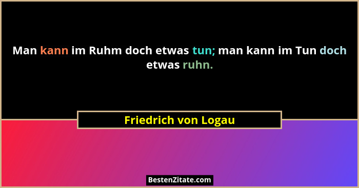 Man kann im Ruhm doch etwas tun; man kann im Tun doch etwas ruhn.... - Friedrich von Logau