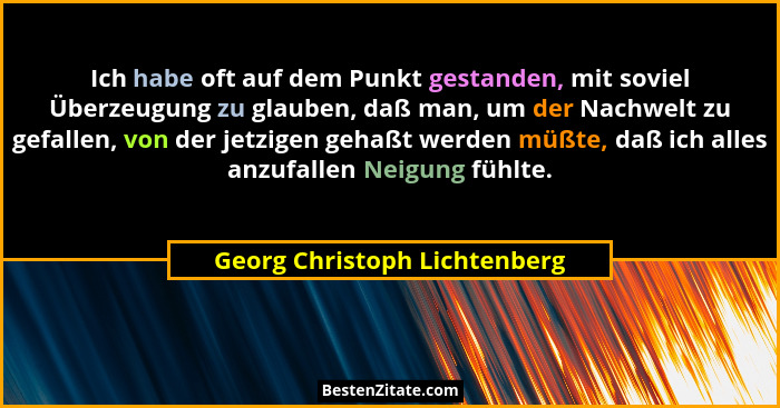 Ich habe oft auf dem Punkt gestanden, mit soviel Überzeugung zu glauben, daß man, um der Nachwelt zu gefallen, von der j... - Georg Christoph Lichtenberg