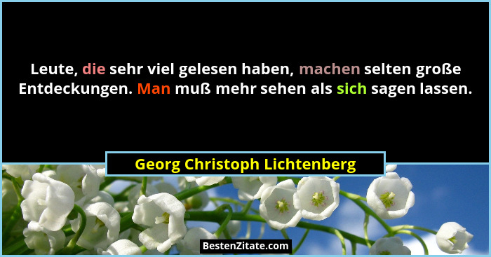 Leute, die sehr viel gelesen haben, machen selten große Entdeckungen. Man muß mehr sehen als sich sagen lassen.... - Georg Christoph Lichtenberg