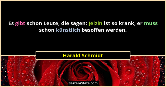 Es gibt schon Leute, die sagen: Jelzin ist so krank, er muss schon künstlich besoffen werden.... - Harald Schmidt