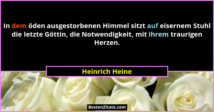 In dem öden ausgestorbenen Himmel sitzt auf eisernem Stuhl die letzte Göttin, die Notwendigkeit, mit ihrem traurigen Herzen.... - Heinrich Heine