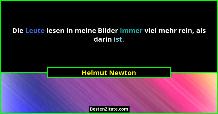 Die Leute lesen in meine Bilder immer viel mehr rein, als darin ist.... - Helmut Newton
