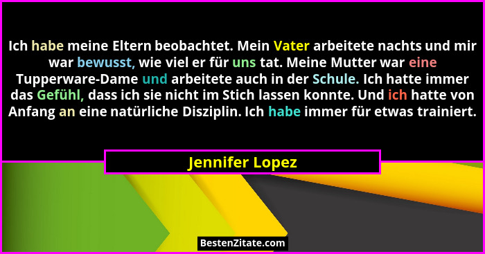 Ich habe meine Eltern beobachtet. Mein Vater arbeitete nachts und mir war bewusst, wie viel er für uns tat. Meine Mutter war eine Tup... - Jennifer Lopez