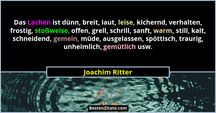 Das Lachen ist dünn, breit, laut, leise, kichernd, verhalten, frostig, stoßweise, offen, grell, schrill, sanft, warm, still, kalt, sc... - Joachim Ritter