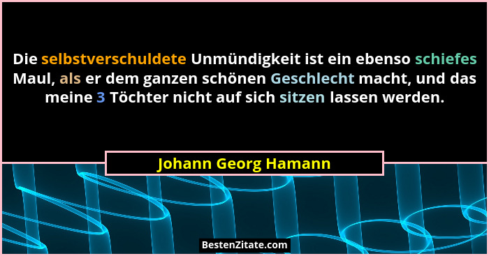 Die selbstverschuldete Unmündigkeit ist ein ebenso schiefes Maul, als er dem ganzen schönen Geschlecht macht, und das meine 3 Tö... - Johann Georg Hamann