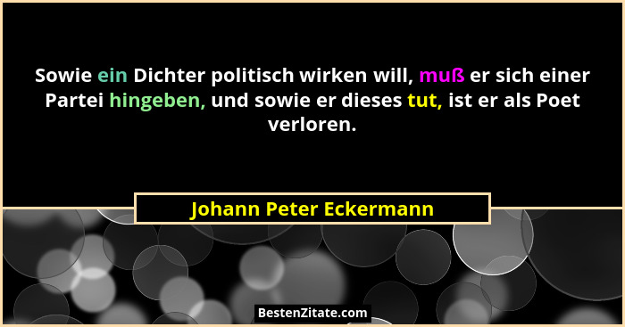 Sowie ein Dichter politisch wirken will, muß er sich einer Partei hingeben, und sowie er dieses tut, ist er als Poet verloren... - Johann Peter Eckermann