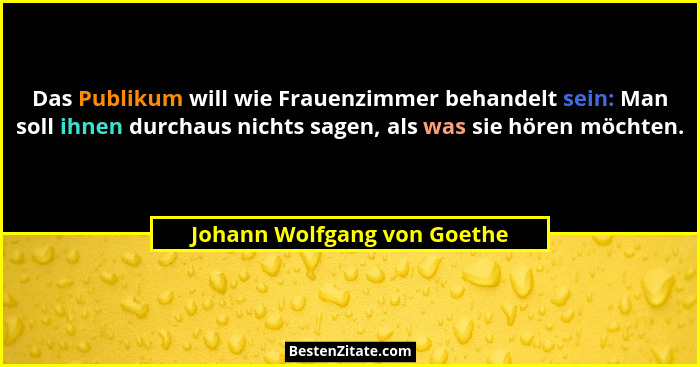 Das Publikum will wie Frauenzimmer behandelt sein: Man soll ihnen durchaus nichts sagen, als was sie hören möchten.... - Johann Wolfgang von Goethe