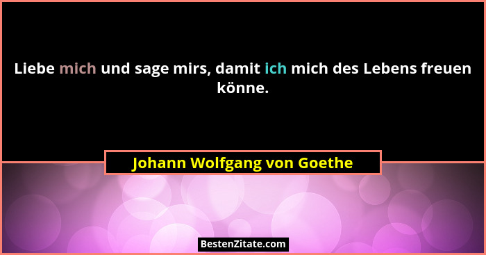 Liebe mich und sage mirs, damit ich mich des Lebens freuen könne.... - Johann Wolfgang von Goethe