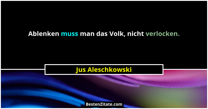 Ablenken muss man das Volk, nicht verlocken.... - Jus Aleschkowski