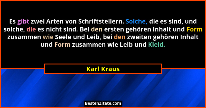 Es gibt zwei Arten von Schriftstellern. Solche, die es sind, und solche, die es nicht sind. Bei den ersten gehören Inhalt und Form zusamm... - Karl Kraus