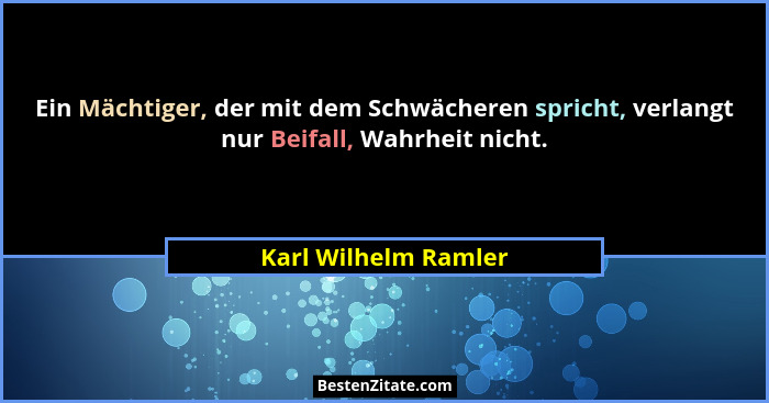 Ein Mächtiger, der mit dem Schwächeren spricht, verlangt nur Beifall, Wahrheit nicht.... - Karl Wilhelm Ramler