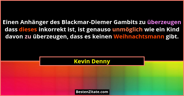 Einen Anhänger des Blackmar-Diemer Gambits zu überzeugen dass dieses inkorrekt ist, ist genauso unmöglich wie ein Kind davon zu überzeug... - Kevin Denny
