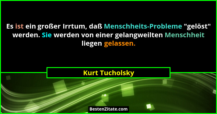 Es ist ein großer Irrtum, daß Menschheits-Probleme "gelöst" werden. Sie werden von einer gelangweilten Menschheit liegen gela... - Kurt Tucholsky