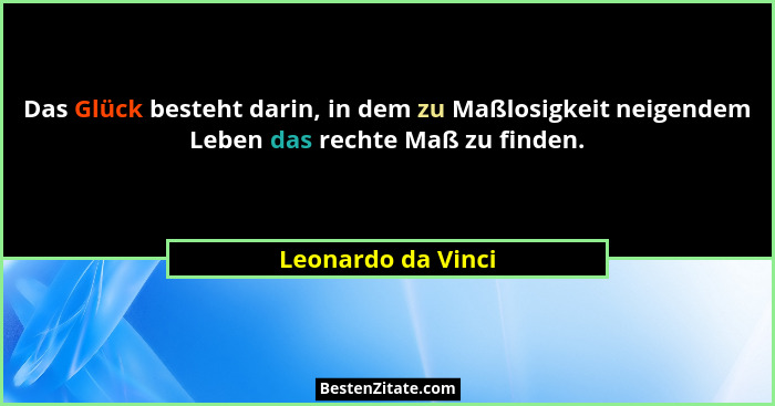 Das Glück besteht darin, in dem zu Maßlosigkeit neigendem Leben das rechte Maß zu finden.... - Leonardo da Vinci
