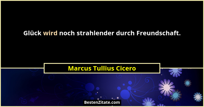 Glück wird noch strahlender durch Freundschaft.... - Marcus Tullius Cicero