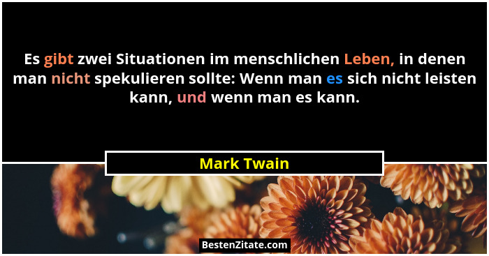 Es gibt zwei Situationen im menschlichen Leben, in denen man nicht spekulieren sollte: Wenn man es sich nicht leisten kann, und wenn man... - Mark Twain