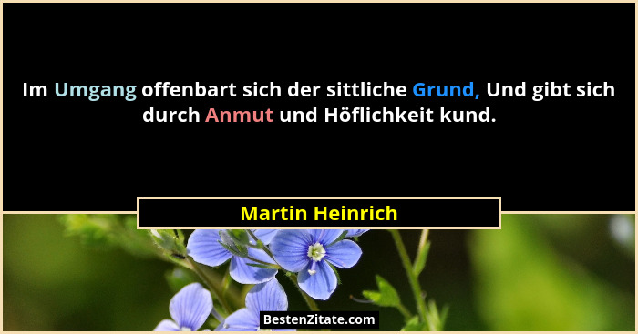 Im Umgang offenbart sich der sittliche Grund, Und gibt sich durch Anmut und Höflichkeit kund.... - Martin Heinrich