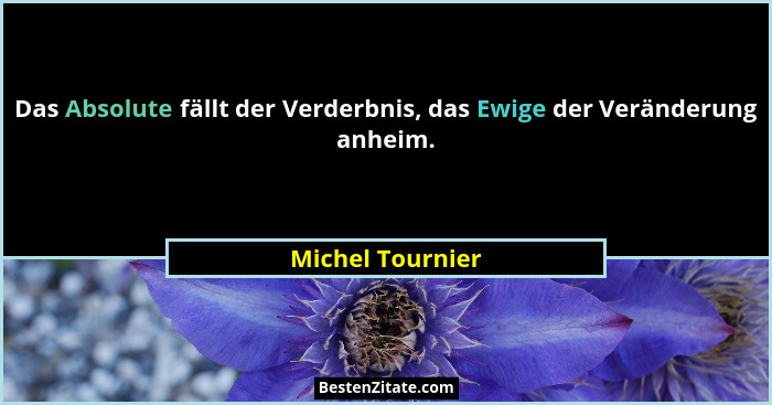 Das Absolute fällt der Verderbnis, das Ewige der Veränderung anheim.... - Michel Tournier