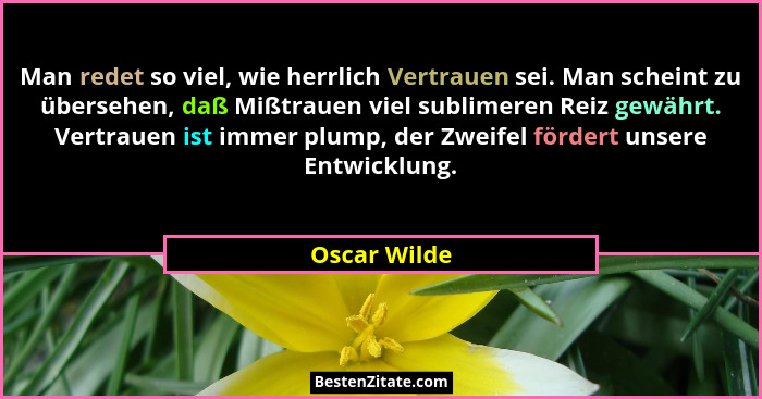 Man redet so viel, wie herrlich Vertrauen sei. Man scheint zu übersehen, daß Mißtrauen viel sublimeren Reiz gewährt. Vertrauen ist immer... - Oscar Wilde
