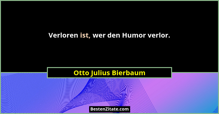 Verloren ist, wer den Humor verlor.... - Otto Julius Bierbaum